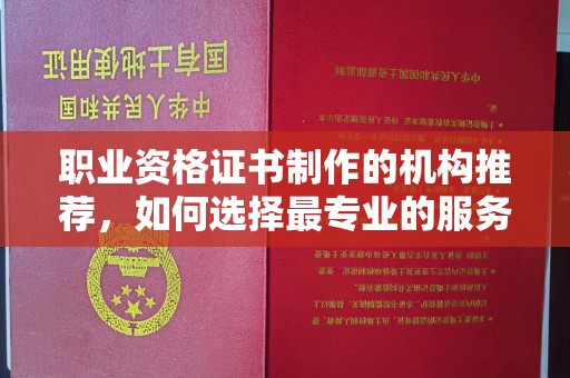 仙游职业资格证书制作的机构推荐，如何选择最专业的服务？