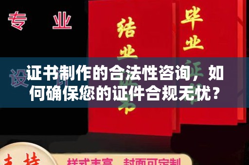 仙游证书制作的合法性咨询，如何确保您的证件合规无忧？