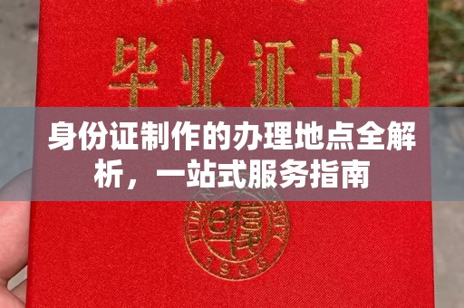 仙游身份证制作的办理地点全解析，一站式服务指南